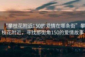 “攀枝花附近150的愛(ài)情在哪條街”攀枝花附近，尋找那街角150的愛(ài)情故事
