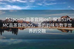 “51pc·mc品茶官網(wǎng)ios”探索51PC·MC品茶官網(wǎng)IOS，茶的韻味與數字世界的交融