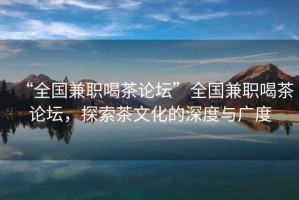 “全國兼職喝茶論壇”全國兼職喝茶論壇，探索茶文化的深度與廣度
