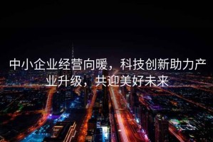 中小企業(yè)經(jīng)營(yíng)向暖，科技創(chuàng  )新助力產(chǎn)業(yè)升級，共迎美好未來(lái)