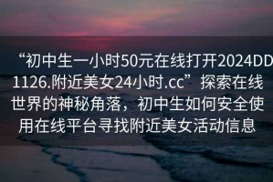 “初中生一小時(shí)50元在線(xiàn)打開(kāi)2024DD1126.附近美女24小時(shí).cc”探索在線(xiàn)世界的神秘角落，初中生如何安全使用在線(xiàn)平臺尋找附近美女活動(dòng)信息