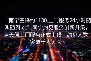 “南寧空降約1130.上門(mén)服務(wù)24小時(shí)隨叫隨到.cc”南寧約見(jiàn)服務(wù)創(chuàng  )新升級，全天候上門(mén)服務(wù)正式上線(xiàn)，約見(jiàn)人數突破千人大關(guān)