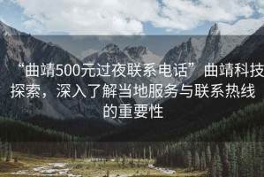 “曲靖500元過(guò)夜聯(lián)系電話(huà)”曲靖科技探索，深入了解當地服務(wù)與聯(lián)系熱線(xiàn)的重要性
