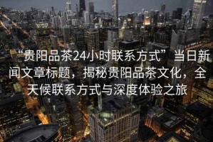 “貴陽(yáng)品茶24小時(shí)聯(lián)系方式”當日新聞文章標題，揭秘貴陽(yáng)品茶文化，全天候聯(lián)系方式與深度體驗之旅