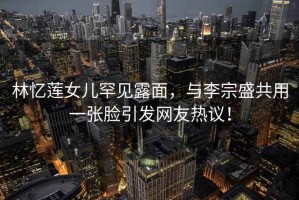 林憶蓮女兒罕見(jiàn)露面，與李宗盛共用一張臉引發(fā)網(wǎng)友熱議！