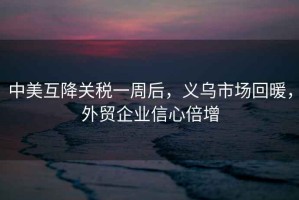 中美互降關(guān)稅一周后，義烏市場(chǎng)回暖，外貿企業(yè)信心倍增