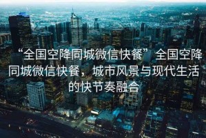 “全國空降同城微信快餐”全國空降同城微信快餐，城市風(fēng)景與現代生活的快節奏融合