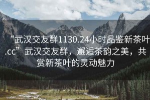 “武漢交友群1130.24小時(shí)品鑒新茶葉.cc”武漢交友群，邂逅茶韻之美，共賞新茶葉的靈動(dòng)魅力