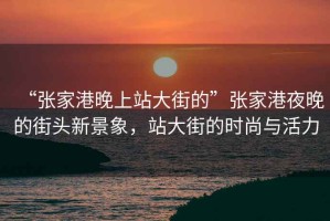 “張家港晚上站大街的”張家港夜晚的街頭新景象，站大街的時(shí)尚與活力