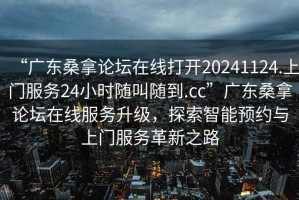 “廣東桑拿論壇在線(xiàn)打開(kāi)20241124.上門(mén)服務(wù)24小時(shí)隨叫隨到.cc”廣東桑拿論壇在線(xiàn)服務(wù)升級，探索智能預約與上門(mén)服務(wù)革新之路