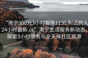 “南寧300元3小時(shí)服務(wù)1130.附近的人24小時(shí)最新.cc”南寧生活服務(wù)新動(dòng)態(tài)，探索3小時(shí)服務(wù)與全天候社區資源