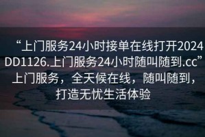 “上門(mén)服務(wù)24小時(shí)接單在線(xiàn)打開(kāi)2024DD1126.上門(mén)服務(wù)24小時(shí)隨叫隨到.cc”上門(mén)服務(wù)，全天候在線(xiàn)，隨叫隨到，打造無(wú)憂(yōu)生活體驗