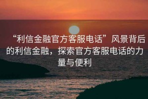“利信金融官方客服電話(huà)”風(fēng)景背后的利信金融，探索官方客服電話(huà)的力量與便利