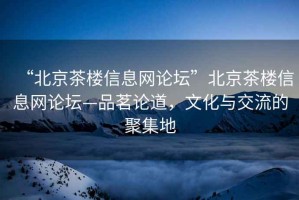 “北京茶樓信息網(wǎng)論壇”北京茶樓信息網(wǎng)論壇—品茗論道，文化與交流的聚集地