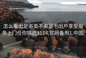 怎么看出足浴賣(mài)不賣(mài)足不出戶(hù)享受服務(wù)上門(mén)任你挑選1114.官網(wǎng)備用1.中國: