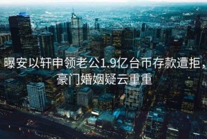 曝安以軒申領(lǐng)老公1.9億臺幣存款遭拒，豪門(mén)婚姻疑云重重
