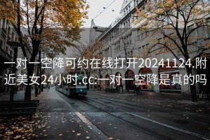 一對一空降可約在線(xiàn)打開(kāi)20241124.附近美女24小時(shí).cc:一對一空降是真的嗎