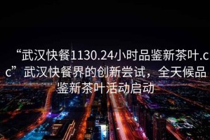 “武漢快餐1130.24小時(shí)品鑒新茶葉.cc”武漢快餐界的創(chuàng  )新嘗試，全天候品鑒新茶葉活動(dòng)啟動(dòng)