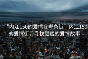 “內江150的愛(ài)情在哪條街”內江150的愛(ài)情街，尋找甜蜜的愛(ài)情故事