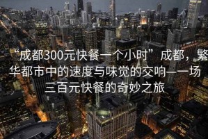 “成都300元快餐一個(gè)小時(shí)”成都，繁華都市中的速度與味覺(jué)的交響—一場(chǎng)三百元快餐的奇妙之旅