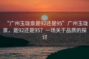 “廣州玉瓏泉是92還是95”廣州玉瓏泉，是92還是95？一場(chǎng)關(guān)于品質(zhì)的探討