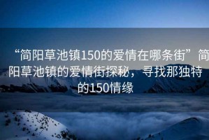 “簡(jiǎn)陽(yáng)草池鎮150的愛(ài)情在哪條街”簡(jiǎn)陽(yáng)草池鎮的愛(ài)情街探秘，尋找那獨特的150情緣