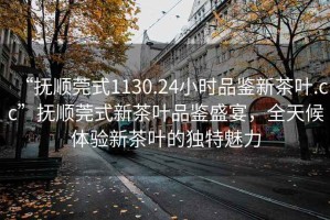 “撫順莞式1130.24小時(shí)品鑒新茶葉.cc”撫順莞式新茶葉品鑒盛宴，全天候體驗新茶葉的獨特魅力