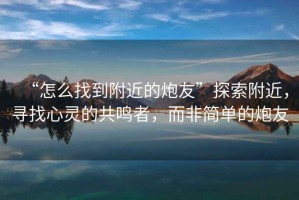 “怎么找到附近的炮友”探索附近，尋找心靈的共鳴者，而非簡(jiǎn)單的炮友