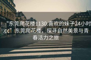 “東莞爬花樓1130.喜歡的妹子24小時(shí).cc”東莞爬花樓，探尋自然美景與青春活力之旅