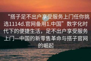 “搭子足不出戶(hù)享受服務(wù)上門(mén)任你挑選1114d.官網(wǎng)備用1.中國”數字化時(shí)代下的便捷生活，足不出戶(hù)享受服務(wù)上門(mén)—中國的新零售革命與搭子官網(wǎng)的崛起
