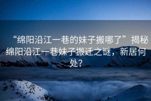 “綿陽(yáng)沿江一巷的妹子搬哪了”揭秘綿陽(yáng)沿江一巷妹子搬遷之謎，新居何處？