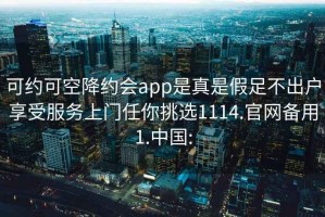 可約可空降約會(huì )app是真是假足不出戶(hù)享受服務(wù)上門(mén)任你挑選1114.官網(wǎng)備用1.中國: