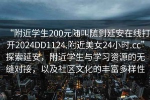 “附近學(xué)生200元隨叫隨到延安在線(xiàn)打開(kāi)2024DD1124.附近美女24小時(shí).cc”探索延安，附近學(xué)生與學(xué)習資源的無(wú)縫對接，以及社區文化的豐富多樣性