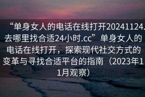 “單身女人的電話(huà)在線(xiàn)打開(kāi)20241124.去哪里找合適24小時(shí).cc”單身女人的電話(huà)在線(xiàn)打開(kāi)，探索現代社交方式的變革與尋找合適平臺的指南（2023年11月觀(guān)察）