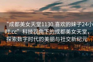 “成都美女天堂1130.喜歡的妹子24小時(shí).cc”科技視角下的成都美女天堂，探索數字時(shí)代的美麗與社交新紀元