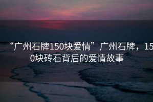 “廣州石牌150塊愛(ài)情”廣州石牌，150塊磚石背后的愛(ài)情故事