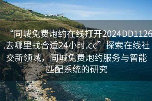 “同城免費炮約在線(xiàn)打開(kāi)2024DD1126.去哪里找合適24小時(shí).cc”探索在線(xiàn)社交新領(lǐng)域，同城免費炮約服務(wù)與智能匹配系統的研究
