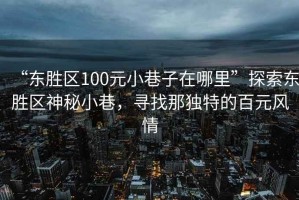 “東勝區100元小巷子在哪里”探索東勝區神秘小巷，尋找那獨特的百元風(fēng)情