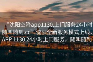 “沈陽(yáng)空降app1130.上門(mén)服務(wù)24小時(shí)隨叫隨到.cc”沈陽(yáng)全新服務(wù)模式上線(xiàn)，APP 1130 24小時(shí)上門(mén)服務(wù)，隨叫隨到