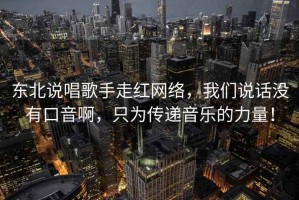 東北說(shuō)唱歌手走紅網(wǎng)絡(luò )，我們說(shuō)話(huà)沒(méi)有口音啊，只為傳遞音樂(lè )的力量！