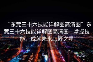 “東莞三十六技能詳解圖高清圖”東莞三十六技能詳解圖高清圖—掌握技能，成就未來(lái)工匠之星