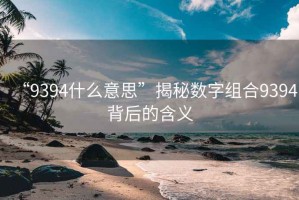 “9394什么意思”揭秘數字組合9394背后的含義