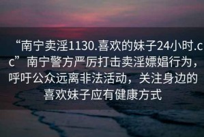 “南寧賣(mài)淫1130.喜歡的妹子24小時(shí).cc”南寧警方嚴厲打擊賣(mài)淫嫖娼行為，呼吁公眾遠離非法活動(dòng)，關(guān)注身邊的喜歡妹子應有健康方式