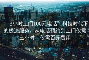 “3小時(shí)上門(mén)100元電話(huà)”科技時(shí)代下的極速服務(wù)，從電話(huà)預約到上門(mén)僅需三小時(shí)，僅需百元費用