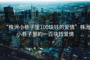 “株洲小巷子里100塊錢(qián)的愛(ài)情”株洲小巷子里的一百塊錢(qián)愛(ài)情