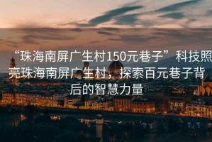 “珠海南屏廣生村150元巷子”科技照亮珠海南屏廣生村，探索百元巷子背后的智慧力量