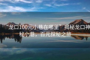 “龍口100元小巷在哪里”揭秘龍口神秘小巷，百元探秘之旅
