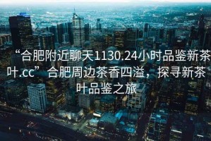 “合肥附近聊天1130.24小時(shí)品鑒新茶葉.cc”合肥周邊茶香四溢，探尋新茶葉品鑒之旅