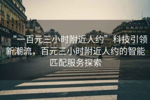 “一百元三小時(shí)附近人約”科技引領(lǐng)新潮流，百元三小時(shí)附近人約的智能匹配服務(wù)探索