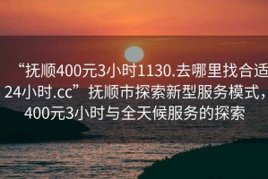 “撫順400元3小時(shí)1130.去哪里找合適24小時(shí).cc”撫順市探索新型服務(wù)模式，400元3小時(shí)與全天候服務(wù)的探索